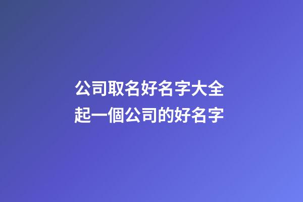公司取名好名字大全 起一個公司的好名字-第1張-公司起名-玄機派